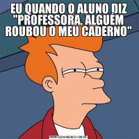 EU QUANDO O ALUNO DIZ "PROFESSORA, ALGUÉM ROUBOU O MEU CADERNO"