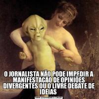 O JORNALISTA NÃO PODE IMPEDIR A MANIFESTAÇÃO DE OPINIÕES DIVERGENTES OU O LIVRE DEBATE DE IDEIAS 
