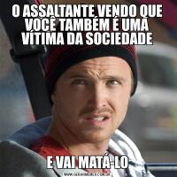 O ASSALTANTE VENDO QUE VOCÊ TAMBÉM É UMA VÍTIMA DA SOCIEDADEE VAI MATÁ-LO