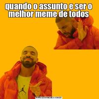 quando o assunto e ser o melhor meme de todos