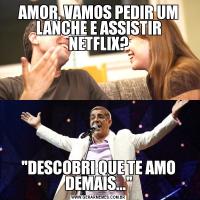 AMOR, VAMOS PEDIR UM LANCHE E ASSISTIR NETFLIX?