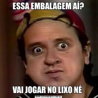 ESSA EMBALAGEM AÍ?VAI JOGAR NO LIXO NÉ 