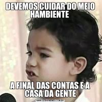 DEVEMOS CUIDAR DO MEIO HAMBIENTE A FINAL DAS CONTAS E A CASA DA GENTE