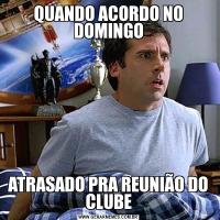 QUANDO ACORDO NO DOMINGOATRASADO PRA REUNIÃO DO CLUBE