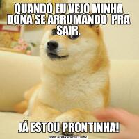 QUANDO EU VEJO MINHA DONA SE ARRUMANDO  PRA SAIR.JÁ ESTOU PRONTINHA!