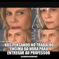 NÓS PENSANDO NO TRABALHO ENCIMA DA HORA PARA ENTREGAR AO PROFESSOR 