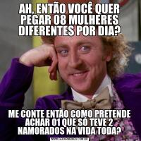 AH, ENTÃO VOCÊ QUER PEGAR 08 MULHERES DIFERENTES POR DIA?ME CONTE ENTÃO COMO PRETENDE ACHAR 01 QUE SÓ TEVE 2 NAMORADOS NA VIDA TODA?