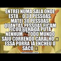 ENTREI NUMA SALA ONDE ESTÃO 34 PESSOAS.
MATEI 30 PESSOAS. QUANTAS PESSOAS FICAM NA SALA?...FICOU FILHA DA PUTA NENHUM ❗TODO MUNDO SAIU CORRENDO CARALHO ❗ ESSA PORRA JÁ ENCHEU O SACO ❗