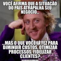 VOCÊ AFIRMA QUE A SITUAÇÃO DO PAÍS ATRAPALHA SEU NEGÓCIO......MAS O QUE VOCÊ JÁ FEZ PARA DIMINUIR CUSTOS, OTIMIZAR PROCESSOS, FIDELIZAR CLIENTES?