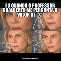 EU QUANDO O PROFESSOR GUALBERTO ME PERGUNTA O VALOR DE "X"