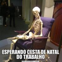ESPERANDO CESTA DE NATAL DO TRABALHO