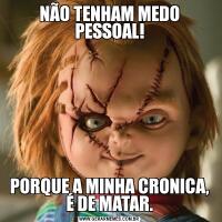 NÃO TENHAM MEDO PESSOAL!PORQUE A MINHA CRONICA, É DE MATAR.