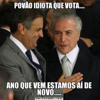 POVÃO IDIOTA QUE VOTA....ANO QUE VEM ESTAMOS AÍ DE NOVO.....