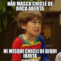 NÃO MASCA CHICLÉ DE BOCA ABERTANI MISQUI CHICLI DI BIQUI IBIRTA