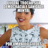 QUE TAL TROCAR SUA DEMOCRACIA E SANIDADE MENTALPOR UM PAULO GUEDES