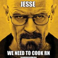 JESSE WE NEED TO COOK RN