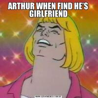 ARTHUR WHEN FIND HE’S GIRLFRIEND