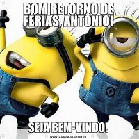 BOM RETORNO DE FÉRIAS, ANTÔNIO!SEJA BEM-VINDO!