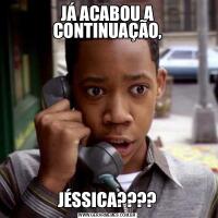 JÁ ACABOU A CONTINUAÇÃO,JÉSSICA????