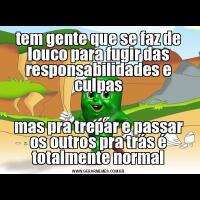 tem gente que se faz de louco para fugir das responsabilidades e culpasmas pra trepar e passar os outros pra trás é totalmente normal