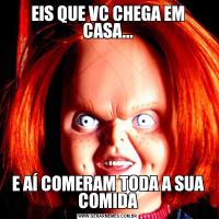 EIS QUE VC CHEGA EM CASA...E AÍ COMERAM TODA A SUA COMIDA