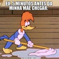 EU, 5 MINUTOS ANTES DA MINHA MÃE CHEGAR: 