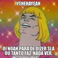 YEHEHAYEAHOI NOAH PARA DE DIZER SLA OU TANTO FAZ, NADA VER.