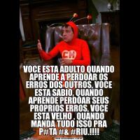 VOCE ESTA ADULTO QUANDO APRENDE A PERDOAR OS ERROS DOS OUTROS, VOCE ESTA SABIO, QUANDO APRENDE PERDOAR SEUS PROPRIOS ERROS, VOCE ESTA VELHO , QUANDO MANDA TUDO ISSO PRA P#TA #& #RIU.!!!!