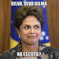 DILVA, DIVA DILMANA ESCUTA?