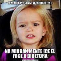 EU VENDO  PESSOAS FASENDOBULLYNGNA MINHAN MENTE [CE EL FOCE A DIRETORA