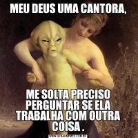 MEU DEUS UMA CANTORA,ME SOLTA PRECISO PERGUNTAR SE ELA TRABALHA COM OUTRA COISA .
