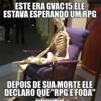 ESTE ERA GVAC15 ELE ESTAVA ESPERANDO UM RPGDEPOIS DE SUA MORTE ELE DECLARO QUE 'RPG E FODA'