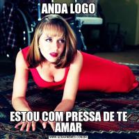 ANDA LOGOESTOU COM PRESSA DE TE AMAR