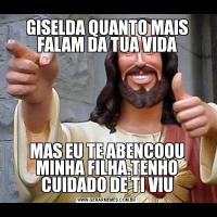GISELDA QUANTO MAIS FALAM DA TUA VIDAMAS EU TE ABENCOOU MINHA FILHA.TENHO CUIDADO DE TI VIU