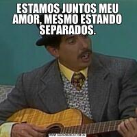 ESTAMOS JUNTOS MEU AMOR, MESMO ESTANDO SEPARADOS.