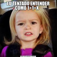 EU TENTADO ENTENDER COMO 1+1=X   