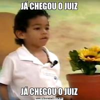 JÁ CHEGOU O JUIZJÁ CHEGOU O JUIZ