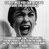 SOMETIMES YOU CANT ESCAPE YOUR THE EXHUSBANDROBBING YOUR SON, YOUR FAMILLY, FRIENDS, HOUSE,HEALTH IN THE NAME OF NATIVE AMERICANS BECAUSE YOUR NAME IS NÍDIA...