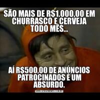 SÃO MAIS DE R$1.000,00 EM CHURRASCO E CERVEJA TODO MÊS...AÍ R$500,00 DE ANÚNCIOS PATROCINADOS É UM ABSURDO.