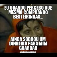 EU QUANDO PERCEBO QUE MESMO COMPRANDO BESTEIRINHAS...AINDA SOBROU UM DINHEIRO PARA MIM GUARDAR