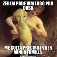ZEBEM PODE VIM LOGO PRA CASAME SOLTA PRECISO IR VER MINHA FAMÍLIA 