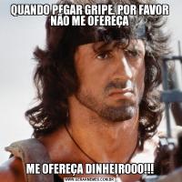 QUANDO PEGAR GRIPE, POR FAVOR NÃO ME OFEREÇAME OFEREÇA DINHEIROOO!!!