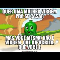 QUER UMA MULHER VIRGEM PRA SE CASARMAS VOCÊ MESMO NÃO É VIRGEM, QUE HIPÓCRITA QUE VOCÊ É