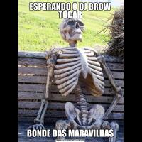 ESPERANDO O DJ BROW TOCARBONDE DAS MARAVILHAS