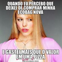 QUANDO EU PERCEBO QUE DEIXEI DE COMPRAR MINHA ECOBAG NOVAE GASTEI MAIS QUE O VALOR EM UMA PIZZA