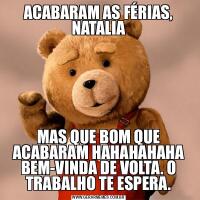 ACABARAM AS FÉRIAS, NATALIAMAS QUE BOM QUE ACABARAM HAHAHAHAHA BEM-VINDA DE VOLTA. O TRABALHO TE ESPERA.