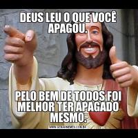 DEUS LEU O QUE VOCÊ APAGOU.PELO BEM DE TODOS FOI MELHOR TER APAGADO MESMO.