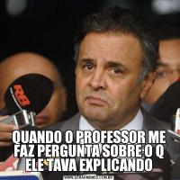 QUANDO O PROFESSOR ME FAZ PERGUNTA SOBRE O Q ELE TAVA EXPLICANDO