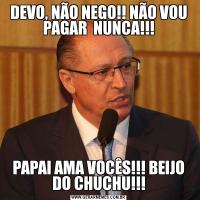 DEVO, NÃO NEGO!! NÃO VOU PAGAR  NUNCA!!!PAPAI AMA VOCÊS!!! BEIJO DO CHUCHU!!!