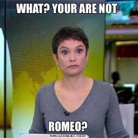 WHAT? YOUR ARE NOT ROMEO?